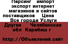 Парсинг , импорт экспорт интернет-магазинов и сайтов поставщиков. › Цена ­ 500 - Все города Услуги » Другие   . Челябинская обл.,Карабаш г.
